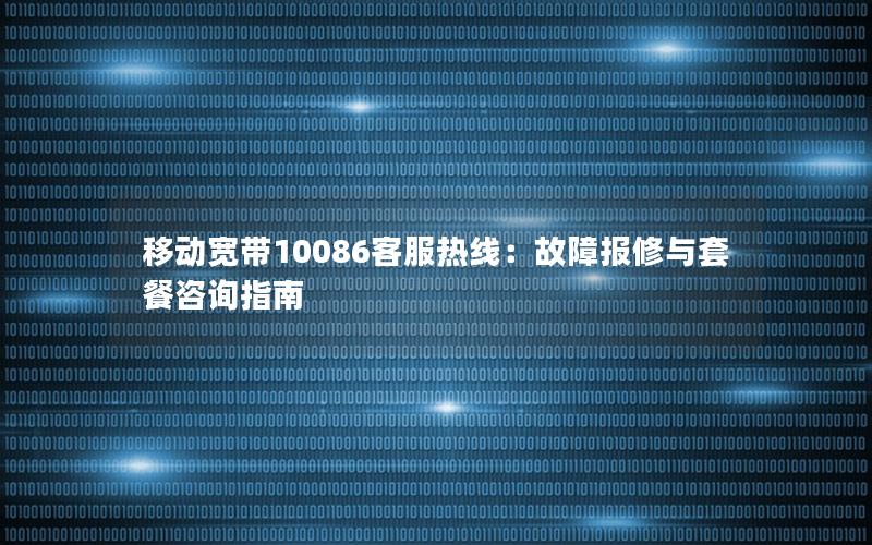 移动宽带10086客服热线：故障报修与套餐咨询指南