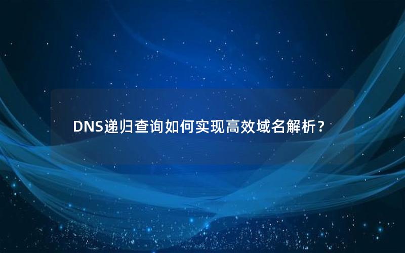 DNS递归查询如何实现高效域名解析？