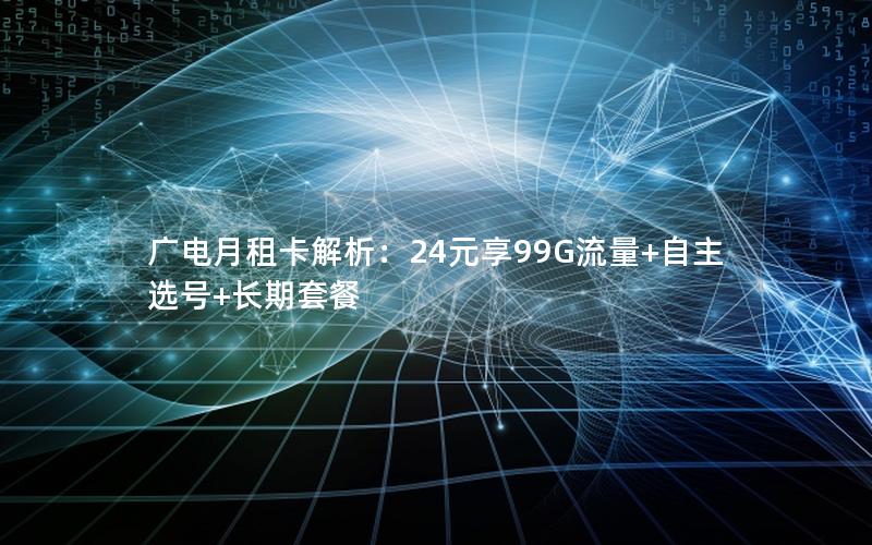 广电月租卡解析：24元享99G流量+自主选号+长期套餐