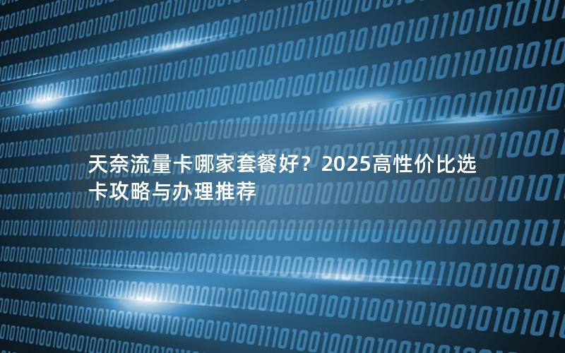 天奈流量卡哪家套餐好？2025高性价比选卡攻略与办理推荐