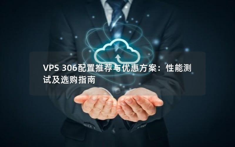 VPS 306配置推荐与优惠方案：性能测试及选购指南