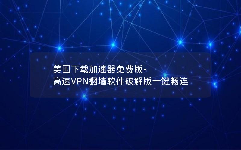 美国下载加速器免费版-高速VPN翻墙软件破解版一键畅连