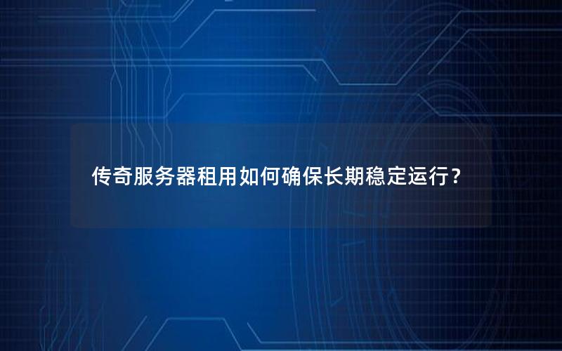 传奇服务器租用如何确保长期稳定运行？