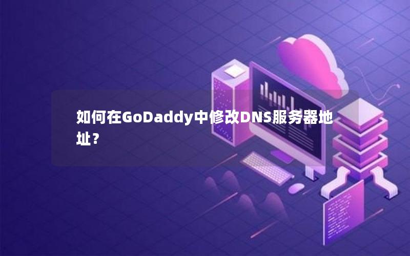 如何在GoDaddy中修改DNS服务器地址？