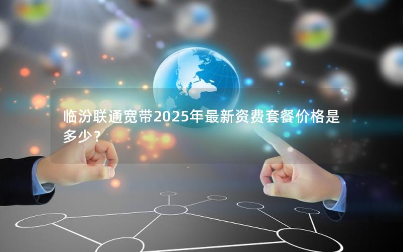 临汾联通宽带2025年最新资费套餐价格是多少？