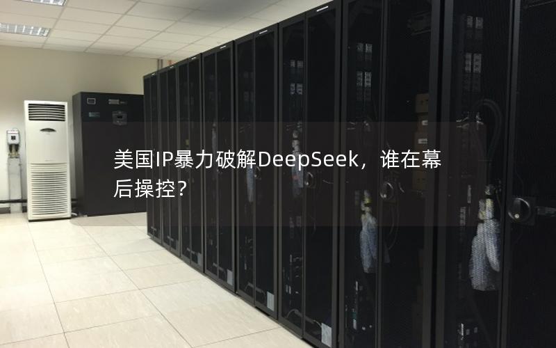 美国IP暴力破解DeepSeek，谁在幕后操控？