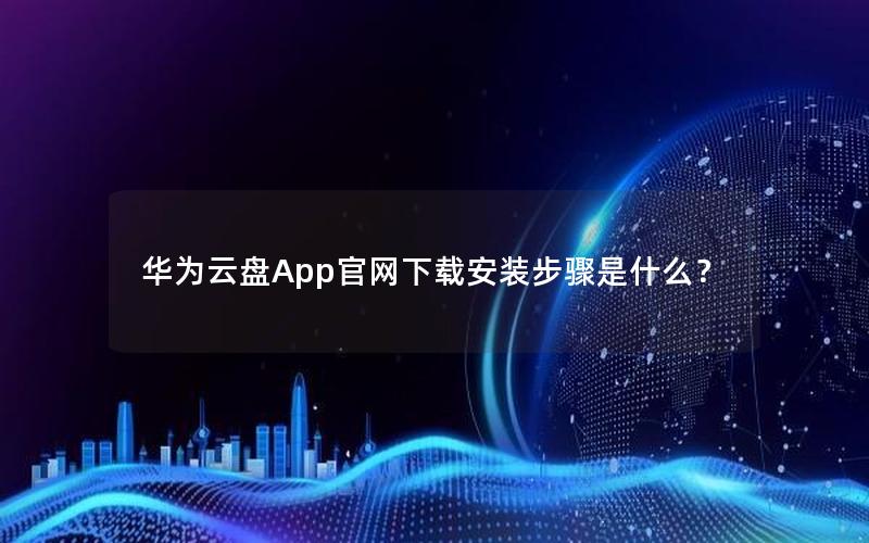 华为云盘App官网下载安装步骤是什么？