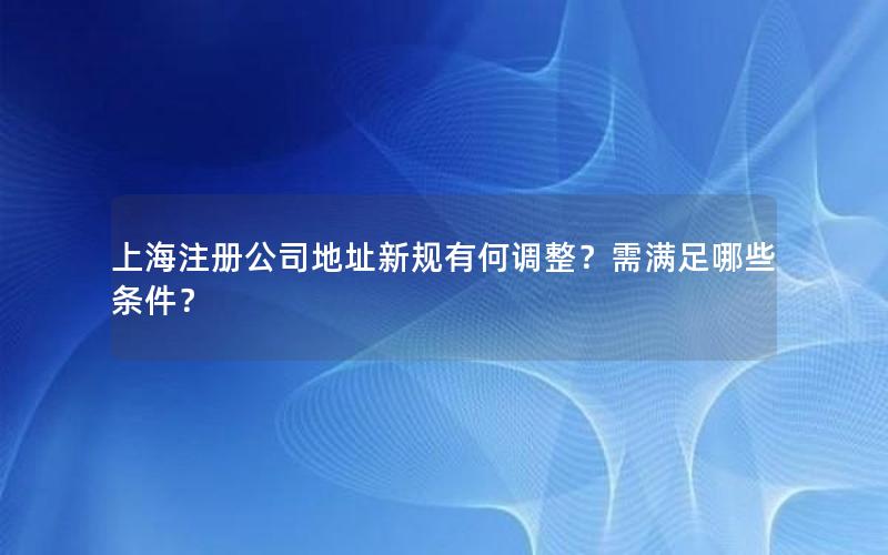 上海注册公司地址新规有何调整？需满足哪些条件？