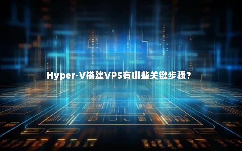 Hyper-V搭建VPS有哪些关键步骤？