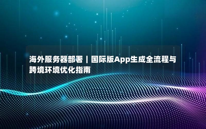 海外服务器部署｜国际版App生成全流程与跨境环境优化指南