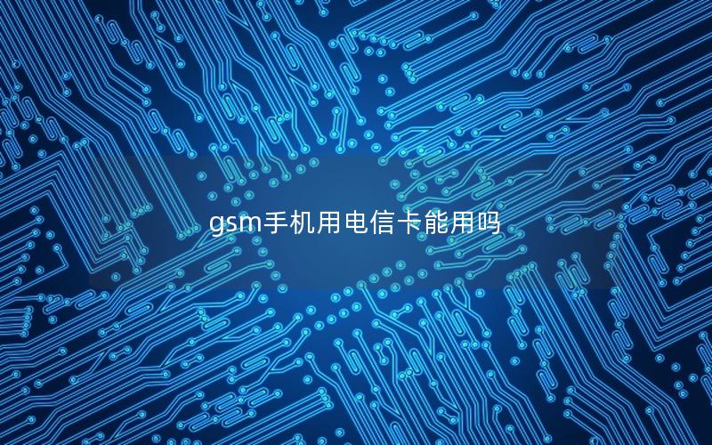 gsm手机用电信卡能用吗