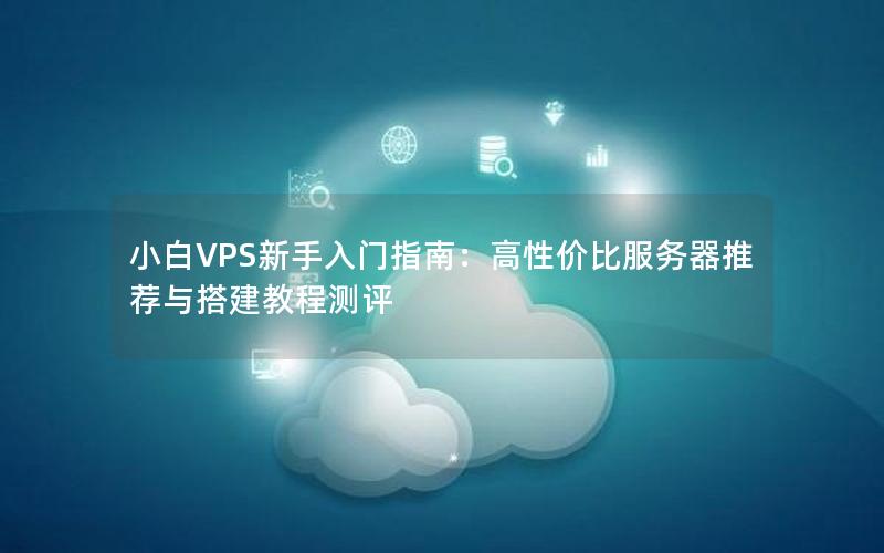 小白VPS新手入门指南：高性价比服务器推荐与搭建教程测评