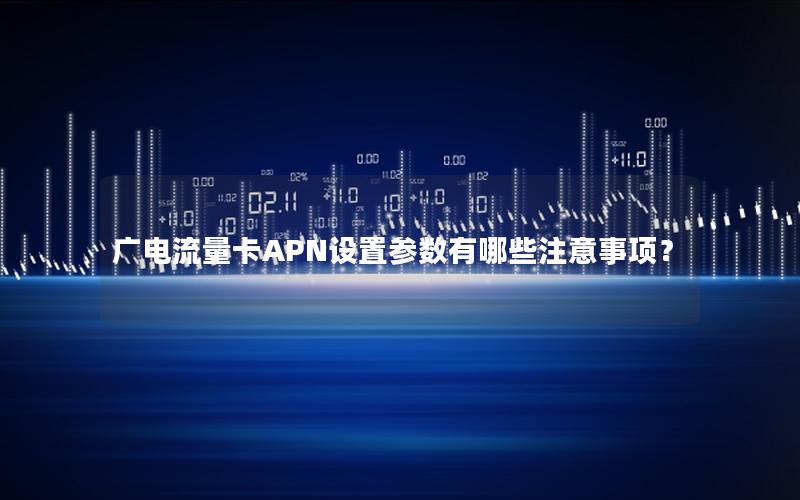 广电流量卡APN设置参数有哪些注意事项？