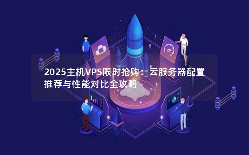 2025主机VPS限时抢购：云服务器配置推荐与性能对比全攻略