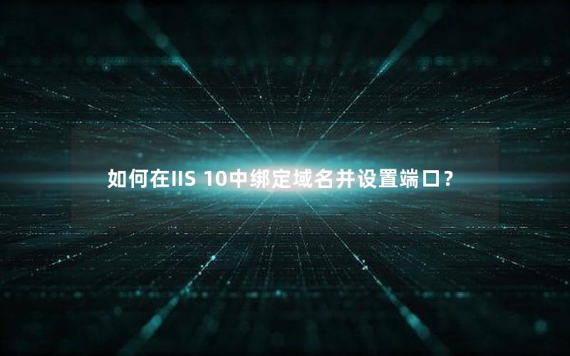 如何在IIS 10中绑定域名并设置端口？