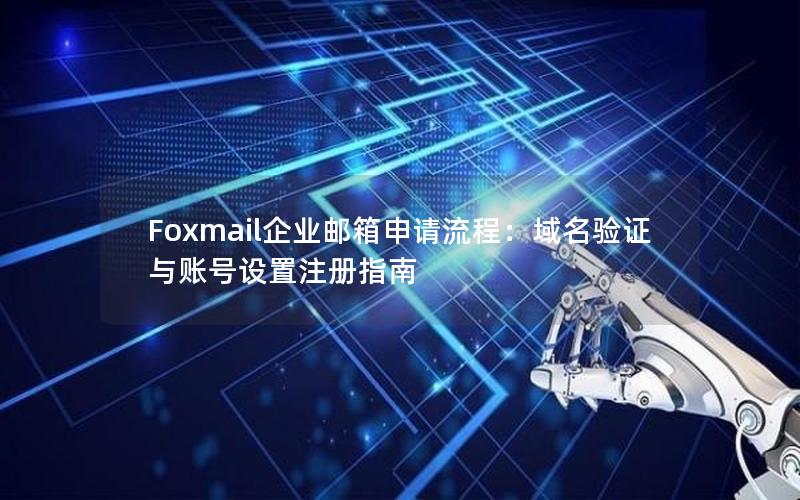 Foxmail企业邮箱申请流程：域名验证与账号设置注册指南