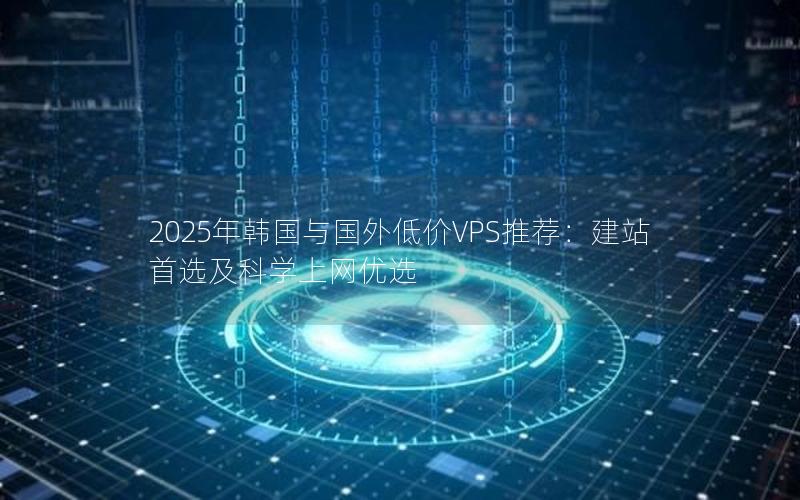 2025年韩国与国外低价VPS推荐：建站首选及科学上网优选