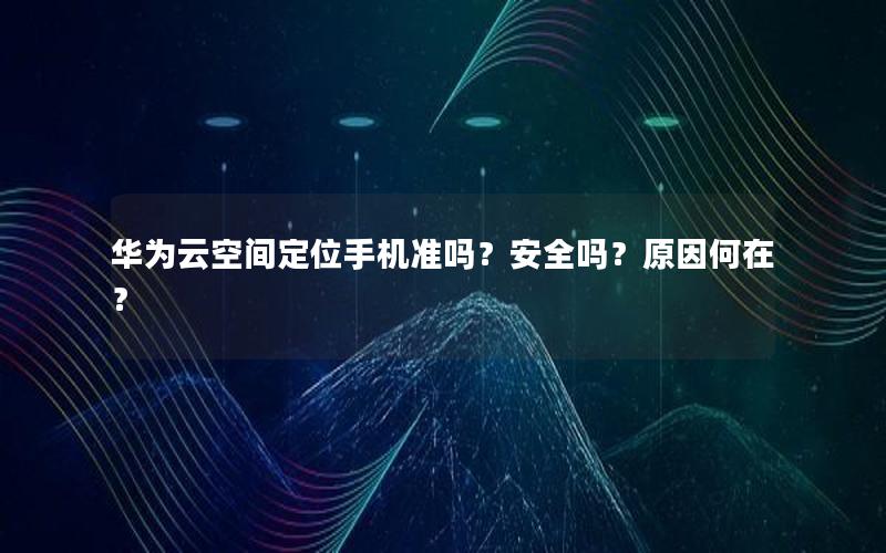 华为云空间定位手机准吗？安全吗？原因何在？