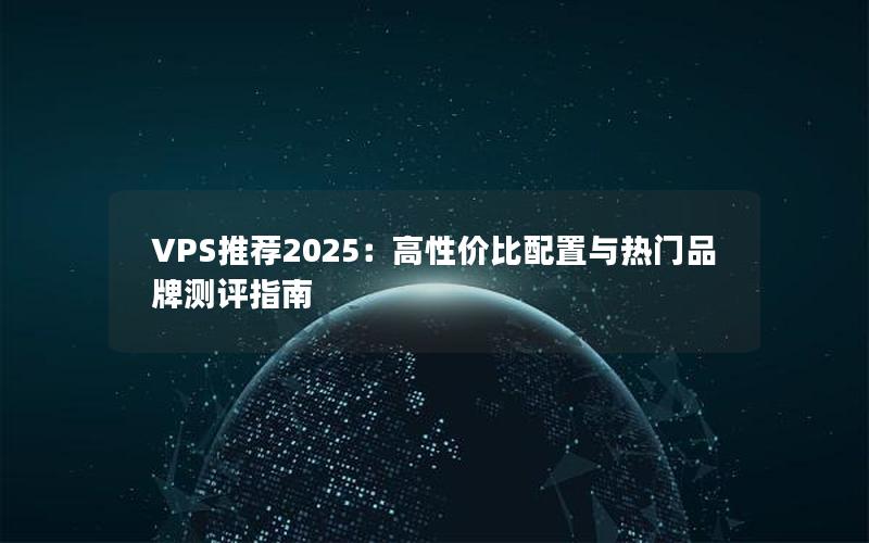 VPS推荐2025：高性价比配置与热门品牌测评指南