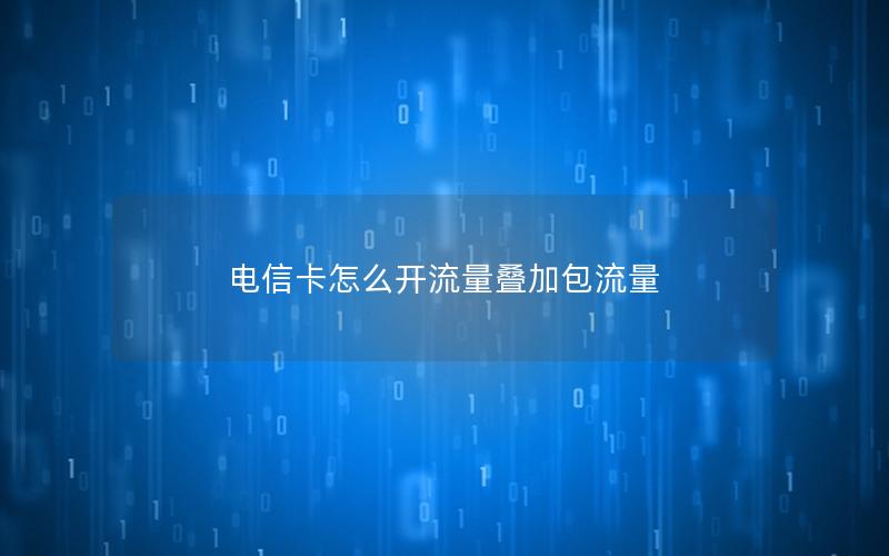 电信卡怎么开流量叠加包流量