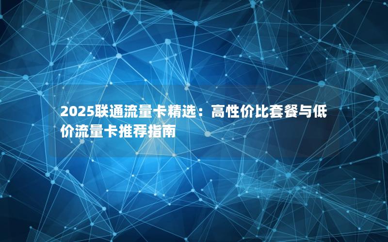 2025联通流量卡精选：高性价比套餐与低价流量卡推荐指南