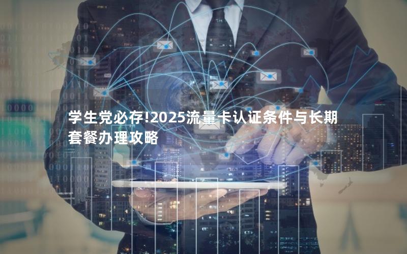 学生党必存!2025流量卡认证条件与长期套餐办理攻略