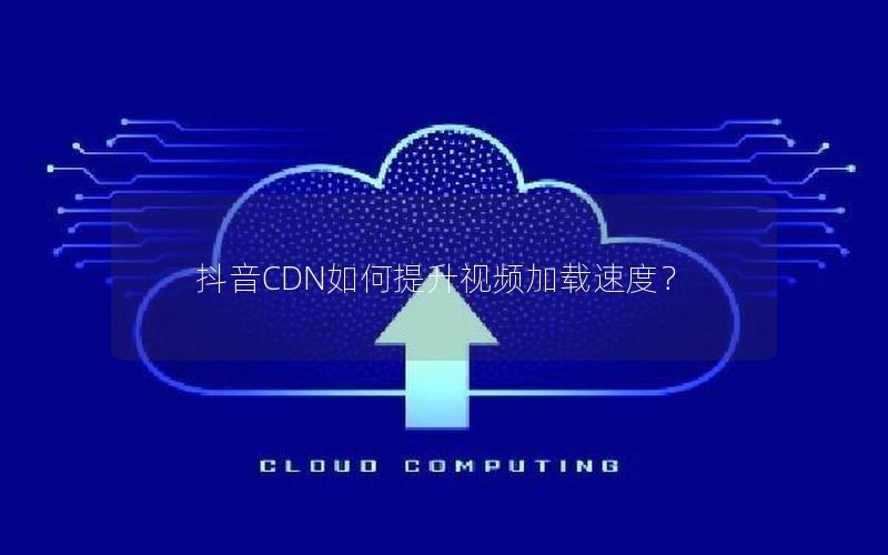 抖音CDN如何提升视频加载速度？