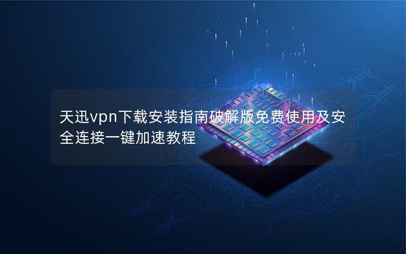 天迅vpn下载安装指南破解版免费使用及安全连接一键加速教程