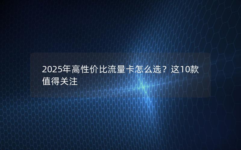 2025年高性价比流量卡怎么选？这10款值得关注