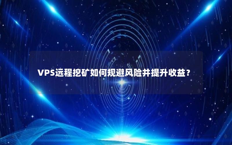 VPS远程挖矿如何规避风险并提升收益？