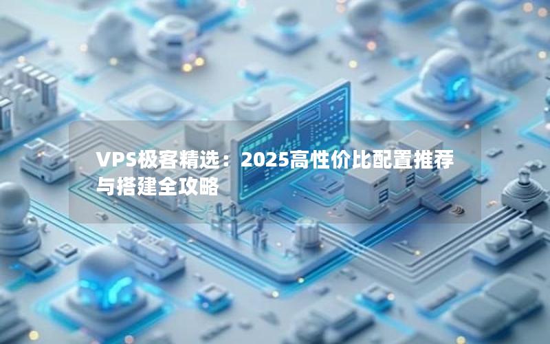 VPS极客精选：2025高性价比配置推荐与搭建全攻略