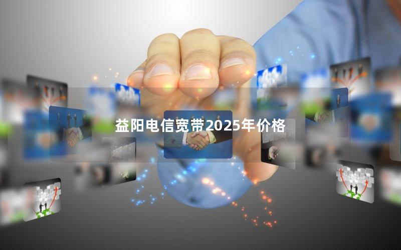 益阳电信宽带2025年价格