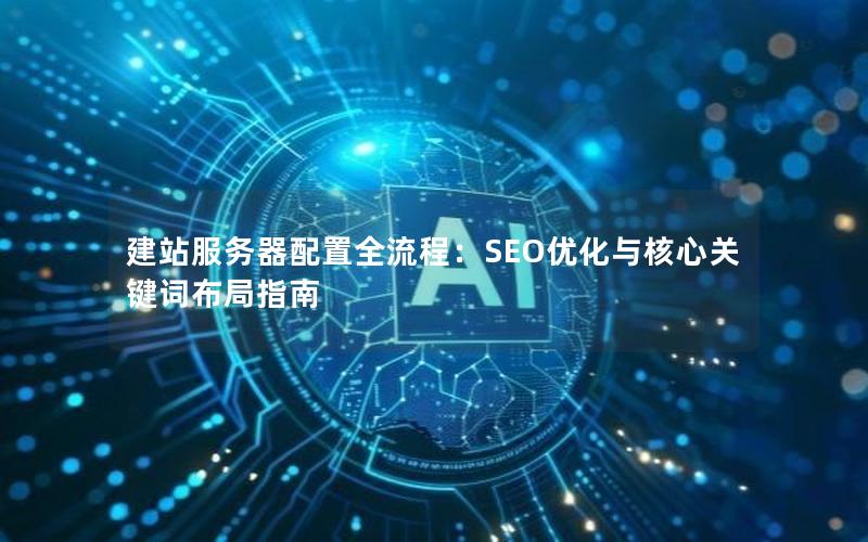 建站服务器配置全流程：SEO优化与核心关键词布局指南