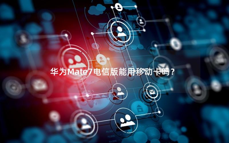 华为Mate7电信版能用移动卡吗？