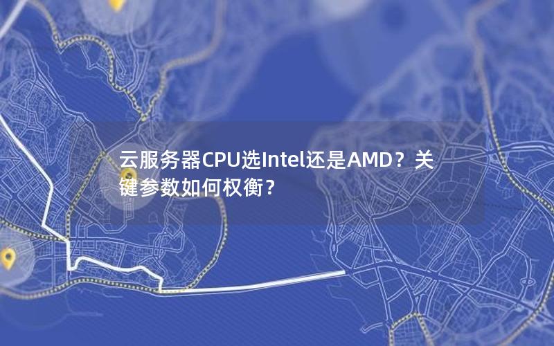 云服务器CPU选Intel还是AMD？关键参数如何权衡？