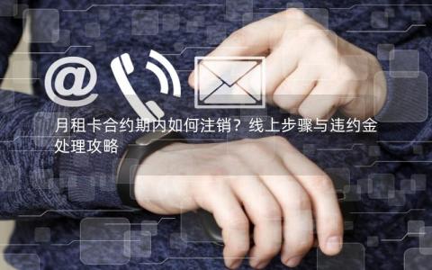 月租卡合约期内如何注销？线上步骤与违约金处理攻略
