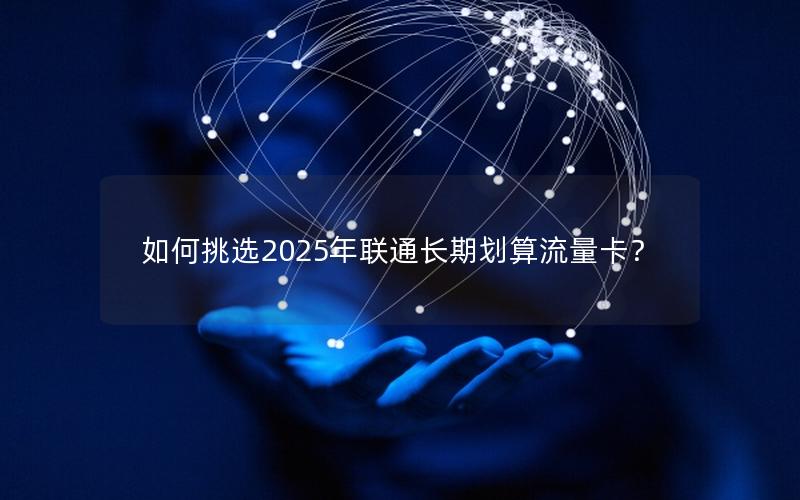 如何挑选2025年联通长期划算流量卡？