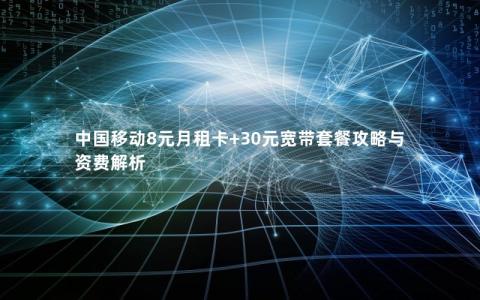 中国移动8元月租卡+30元宽带套餐攻略与资费解析