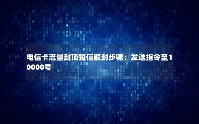 电信卡流量封顶短信解封步骤：发送指令至10000号