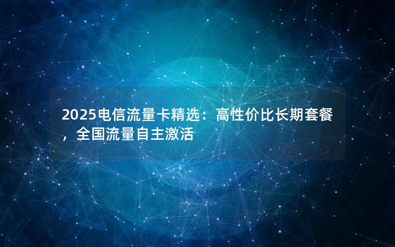 2025电信流量卡精选：高性价比长期套餐，全国流量自主激活