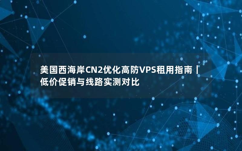 美国西海岸CN2优化高防VPS租用指南｜低价促销与线路实测对比