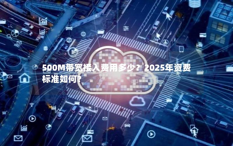 500M带宽接入费用多少？2025年资费标准如何？