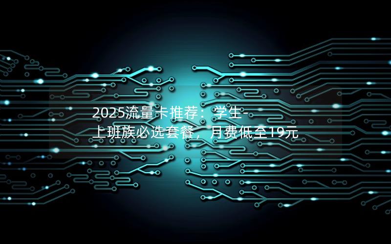 2025流量卡推荐：学生-上班族必选套餐，月费低至19元