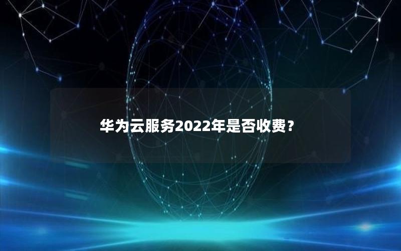 华为云服务2022年是否收费？