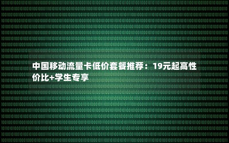 中国移动流量卡低价套餐推荐：19元起高性价比+学生专享