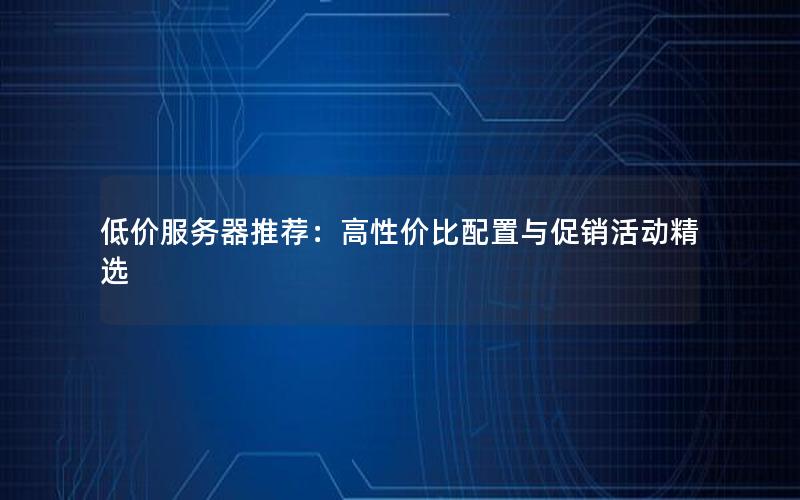 低价服务器推荐：高性价比配置与促销活动精选