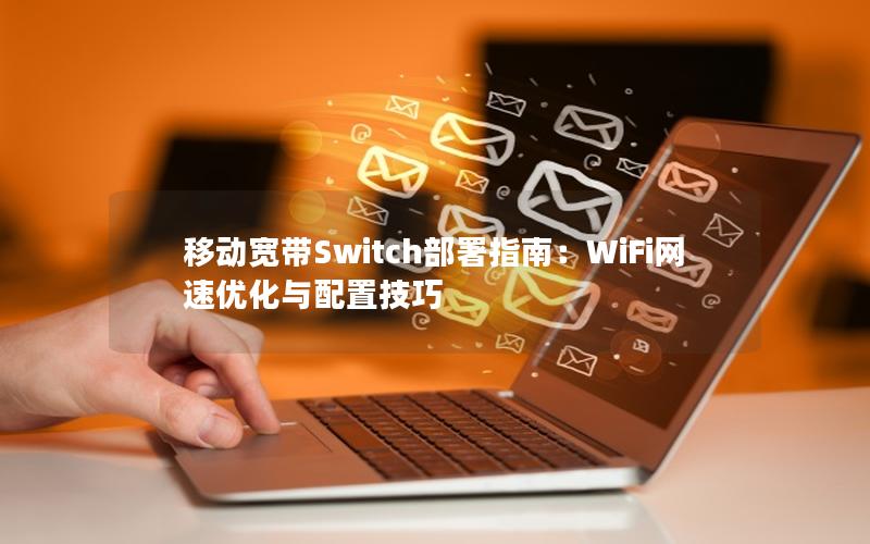 移动宽带Switch部署指南：WiFi网速优化与配置技巧