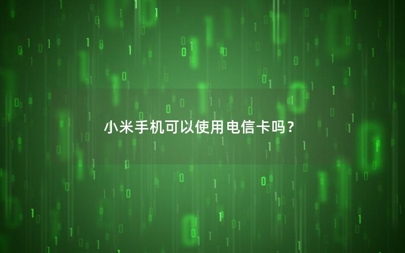 小米手机可以使用电信卡吗？