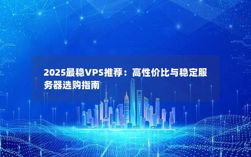 2025最稳VPS推荐：高性价比与稳定服务器选购指南