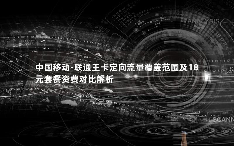 中国移动-联通王卡定向流量覆盖范围及18元套餐资费对比解析